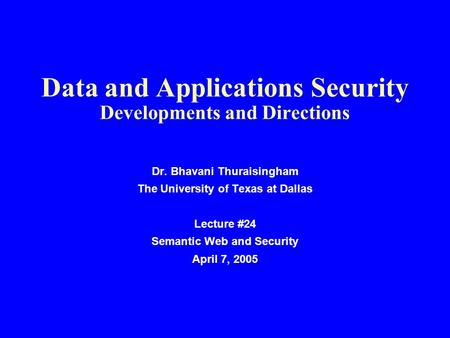 Data and Applications Security Developments and Directions Dr. Bhavani Thuraisingham The University of Texas at Dallas Lecture #24 Semantic Web and Security.
