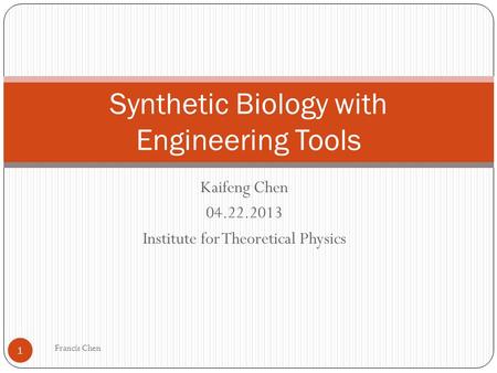 Kaifeng Chen 04.22.2013 Institute for Theoretical Physics Synthetic Biology with Engineering Tools 1 Francis Chen.
