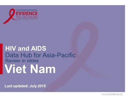 Www.aidsdatahub.org HIV and AIDS Data Hub for Asia-Pacific Review in slides Viet Nam Last updated: July 2015.