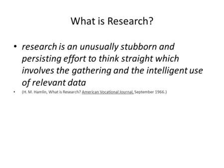 What is Research? research is an unusually stubborn and persisting effort to think straight which involves the gathering and the intelligent use of relevant.