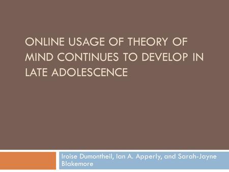 ONLINE USAGE OF THEORY OF MIND CONTINUES TO DEVELOP IN LATE ADOLESCENCE Iroise Dumontheil, Ian A. Apperly, and Sarah-Jayne Blakemore.