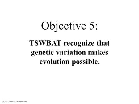 © 2014 Pearson Education, Inc. Objective 5: TSWBAT recognize that genetic variation makes evolution possible.