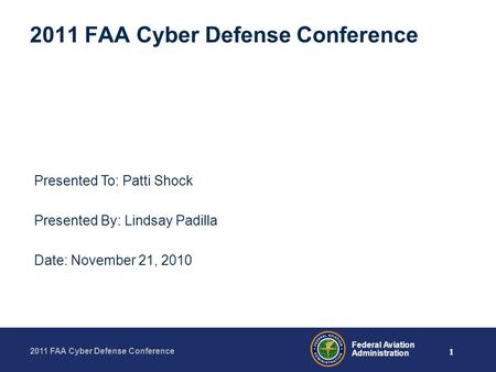 1 2011 FAA Cyber Defense Conference Federal Aviation Administration 2011 FAA Cyber Defense Conference Presented To: Patti Shock Presented By: Lindsay Padilla.