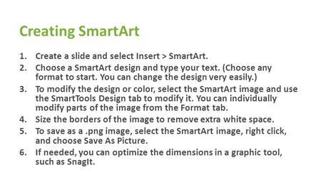 Creating SmartArt 1.Create a slide and select Insert > SmartArt. 2.Choose a SmartArt design and type your text. (Choose any format to start. You can change.