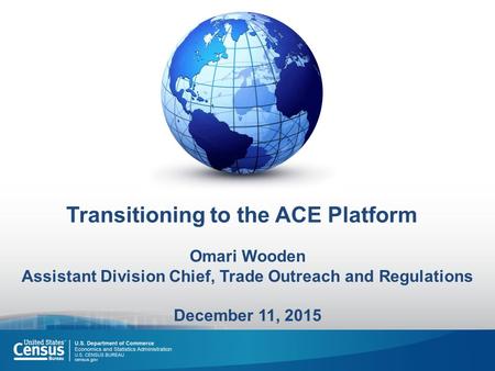 Transitioning to the ACE Platform Omari Wooden Assistant Division Chief, Trade Outreach and Regulations December 11, 2015.