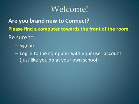 Welcome! Are you brand new to Connect? Please find a computer towards the front of the room. Be sure to: – Sign in – Log in to the computer with your user.