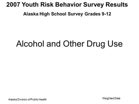 2007 Youth Risk Behavior Survey Results Alaska High School Survey Grades 9-12 Alaska Division of Public Health Weighted Data Alcohol and Other Drug Use.