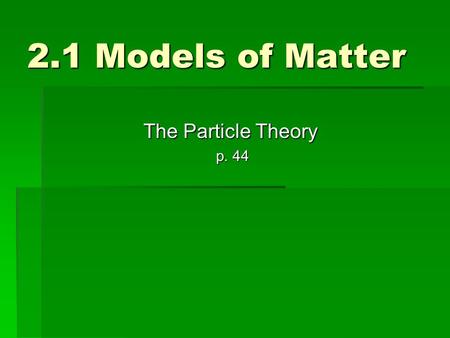 2.1 Models of Matter The Particle Theory p. 44. Building Blocks of Matter  Like Lego, all matter is made of small pieces that are called Particles 