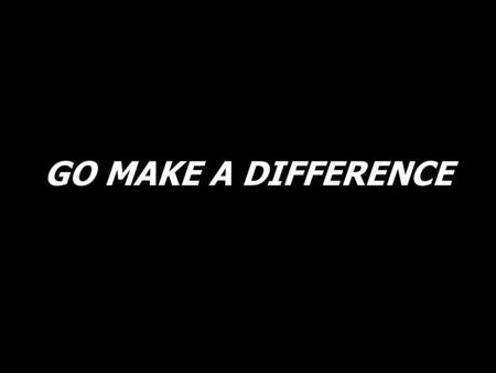 GO MAKE A DIFFERENCE. Go make a diff’rence. We can make a diff’rence. Go make a diff’rence in the world. (2X)