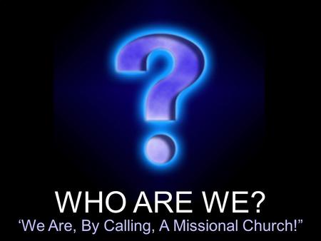 WHO ARE WE? ‘We Are, By Calling, A Missional Church!”