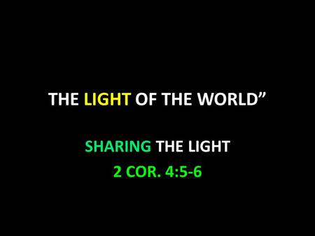 THE LIGHT OF THE WORLD” SHARING THE LIGHT 2 COR. 4:5-6.