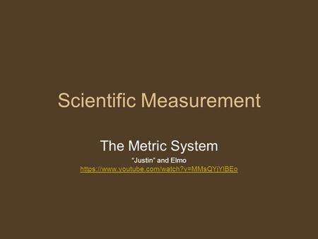 Scientific Measurement The Metric System “Justin” and Elmo https://www.youtube.com/watch?v=MMsQYjYlBEo https://www.youtube.com/watch?v=MMsQYjYlBEo.