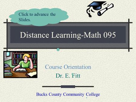 Distance Learning-Math 095 Course Orientation Dr. E. Fitt Bucks County Community College Click to advance the Slides.