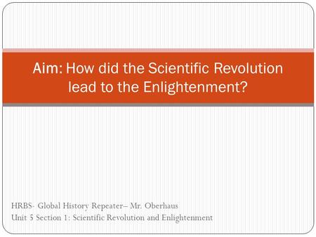 HRBS- Global History Repeater– Mr. Oberhaus Unit 5 Section 1: Scientific Revolution and Enlightenment Aim: How did the Scientific Revolution lead to the.
