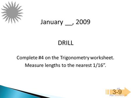 IOT POLY ENGINEERING 3-9 DRILL January __, 2009 Complete #4 on the Trigonometry worksheet. Measure lengths to the nearest 1/16”.