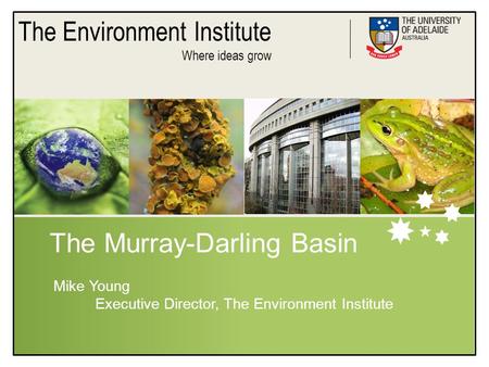 The Environment Institute Where ideas grow The Murray-Darling Basin Mike Young Executive Director, The Environment Institute.