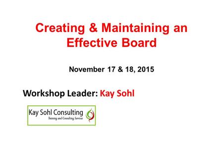 Creating & Maintaining an Effective Board November 17 & 18, 2015 Workshop Leader: Kay Sohl.
