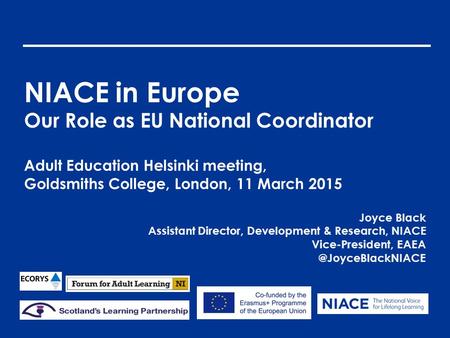 NIACE in Europe Our Role as EU National Coordinator Adult Education Helsinki meeting, Goldsmiths College, London, 11 March 2015 Joyce Black Assistant Director,