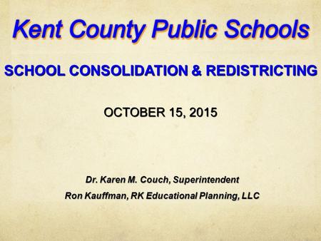 OCTOBER 15, 2015 SCHOOL CONSOLIDATION & REDISTRICTING Dr. Karen M. Couch, Superintendent Ron Kauffman, RK Educational Planning, LLC.