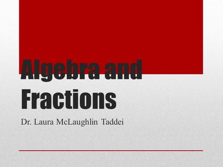 Algebra and Fractions Dr. Laura McLaughlin Taddei.