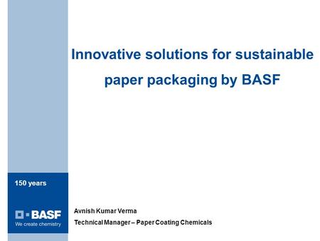 150 years Innovative solutions for sustainable paper packaging by BASF Avnish Kumar Verma Technical Manager – Paper Coating Chemicals.
