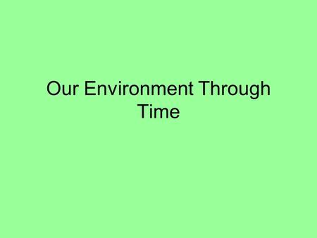 Our Environment Through Time. Periods of Human History that Impacted the Environment 1)Hunter – Gatherers 2) Agricultural Revolution 3) Industrial Revolution.