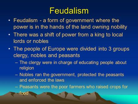 Feudalism Feudalism - a form of government where the power is in the hands of the land owning nobility There was a shift of power from a king to local.