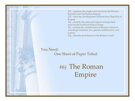 You Need: One Sheet of Paper Titled: #6) The Roman Empire 32b - compare the origins and structure the Roman Republic and the Roman Empire 32d - trace the.