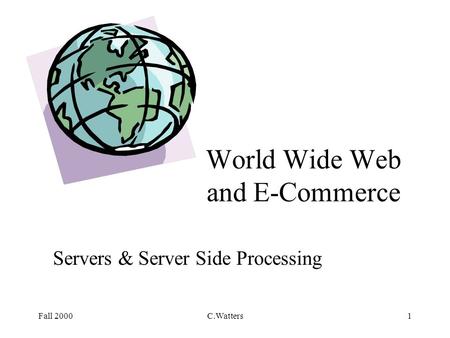 Fall 2000C.Watters1 World Wide Web and E-Commerce Servers & Server Side Processing.