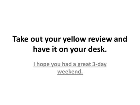 Take out your yellow review and have it on your desk. I hope you had a great 3-day weekend.