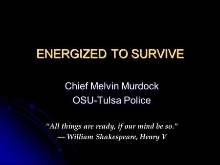 ENERGIZED TO SURVIVE Chief Melvin Murdock OSU-Tulsa Police “All things are ready, if our mind be so.” ― William Shakespeare, Henry V.