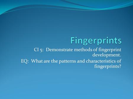CI 5: Demonstrate methods of fingerprint development. EQ: What are the patterns and characteristics of fingerprints?