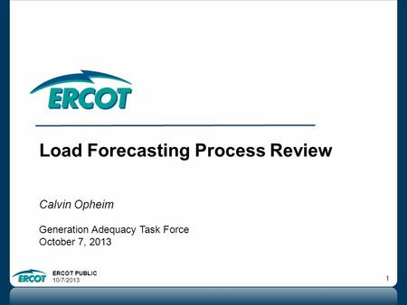 ERCOT PUBLIC 10/7/2013 1 Load Forecasting Process Review Calvin Opheim Generation Adequacy Task Force October 7, 2013.