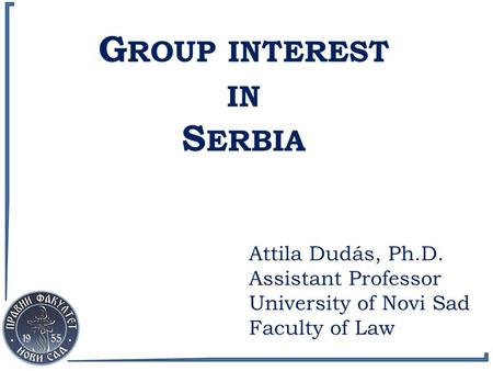 G ROUP INTEREST IN S ERBIA Attila Dudás, Ph.D. Assistant Professor University of Novi Sad Faculty of Law.