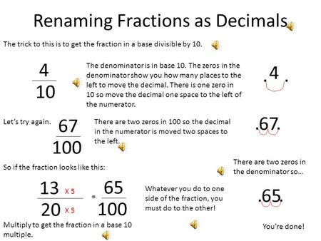 Renaming Fractions as Decimals The trick to this is to get the fraction in a base divisible by 10. 4 10 The denominator is in base 10. The zeros in the.