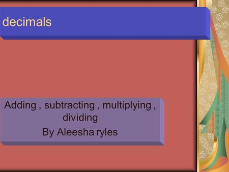 Decimals Adding, subtracting, multiplying, dividing By Aleesha ryles.