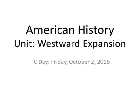 American History Unit: Westward Expansion C Day: Friday, October 2, 2015.