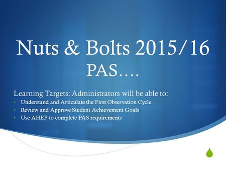  Nuts & Bolts 2015/16 PAS…. Learning Targets: Administrators will be able to: Understand and Articulate the First Observation Cycle Review and Approve.