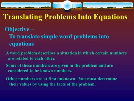 Translating Problems Into Equations Objective – To translate simple word problems into equations A word problem describes a situation in which certain.