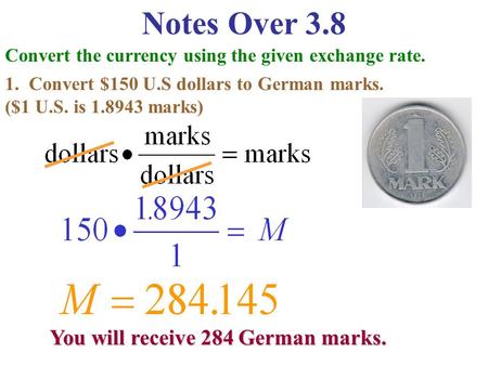 Notes Over 3.8 Convert the currency using the given exchange rate. 1. Convert $150 U.S dollars to German marks. ($1 U.S. is 1.8943 marks) You will receive.