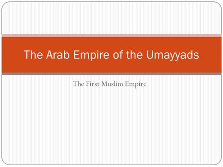 The First Muslim Empire The Arab Empire of the Umayyads.
