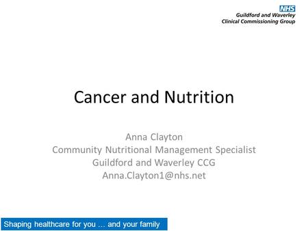 Cancer and Nutrition Anna Clayton Community Nutritional Management Specialist Guildford and Waverley CCG Shaping healthcare for you.