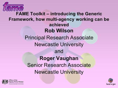 FAME Toolkit – introducing the Generic Framework, how multi-agency working can be achieved Rob Wilson Principal Research Associate Newcastle University.