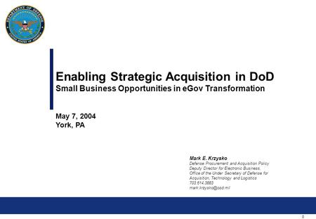 0 Enabling Strategic Acquisition in DoD Small Business Opportunities in eGov Transformation May 7, 2004 York, PA Mark E. Krzysko Defense Procurement and.