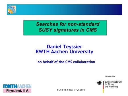 SUSY08 Seoul 17 June 081 Daniel Teyssier RWTH Aachen University Searches for non-standard SUSY signatures in CMS on behalf of the CMS collaboration.