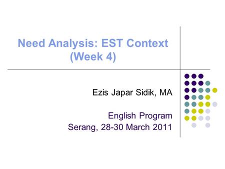 Need Analysis: EST Context (Week 4) Ezis Japar Sidik, MA English Program Serang, 28-30 March 2011.