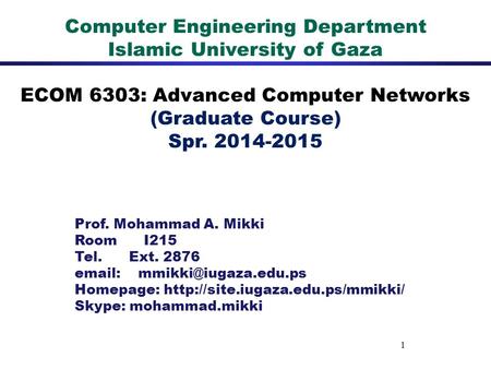 1 Computer Engineering Department Islamic University of Gaza ECOM 6303: Advanced Computer Networks (Graduate Course) Spr. 2014-2015 Prof. Mohammad A. Mikki.