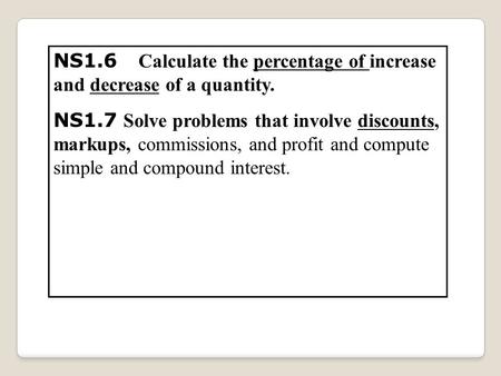 NS1.6 Calculate the percentage of increase and decrease of a quantity. NS1.7 Solve problems that involve discounts, markups, commissions, and profit and.