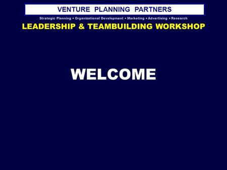 VENTURE PLANNING PARTNERS Strategic Planning  Organizational Development  Marketing  Advertising  Research LEADERSHIP & TEAMBUILDING WORKSHOP WELCOME.
