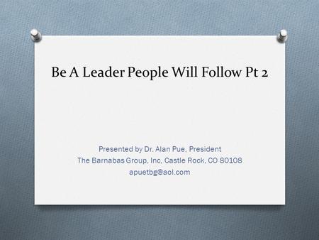 Be A Leader People Will Follow Pt 2 Presented by Dr. Alan Pue, President The Barnabas Group, Inc, Castle Rock, CO 80108